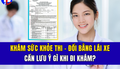 KHÁM SỨC KHỎE THI – ĐỔI BẰNG LÁI XE: CẦN LƯU Ý NHỮNG GÌ KHI ĐI KHÁM?