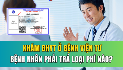 KHÁM BHYT Ở BỆNH VIỆN TƯ: BỆNH NHÂN SẼ PHẢI CHI TRẢ NHỮNG LOẠI CHI PHÍ NÀO?