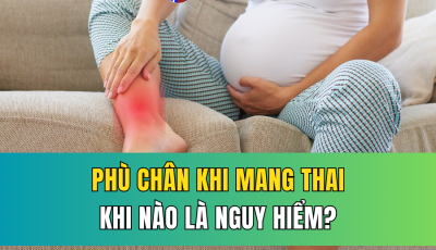 PHÙ CHÂN TRONG QUÁ TRÌNH MANG THAI: KHI NÀO LÀ NGUY HIỂM?
