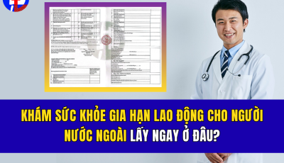 KHÁM SỨC KHỎE GIA HẠN LAO ĐỘNG CHO NGƯỜI NƯỚC NGOÀI LẤY NGAY Ở ĐÂU?