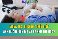 BỆNH LÝ TUYẾN GIÁP Ở PHỤ NỮ MANG THAI ẢNH HƯỞNG ĐẾN MẸ VÀ BÉ NHƯ THẾ NÀO?