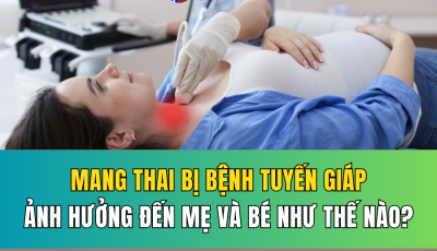 BỆNH LÝ TUYẾN GIÁP Ở PHỤ NỮ MANG THAI ẢNH HƯỞNG ĐẾN MẸ VÀ BÉ NHƯ THẾ NÀO?