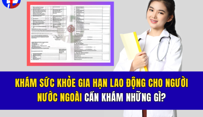 KHÁM SỨC KHỎE GIA HẠN LAO ĐỘNG CHO NGƯỜI NƯỚC NGOÀI CẦN KHÁM NHỮNG GÌ?