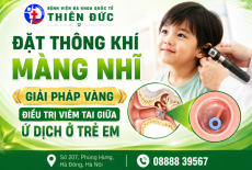 ĐẶT ỐNG THÔNG KHÍ MÀNG NHĨ: GIẢI PHÁP VÀNG ĐIỀU TRỊ VIÊM TAI GIỮA Ứ DỊCH Ở TRẺ EM